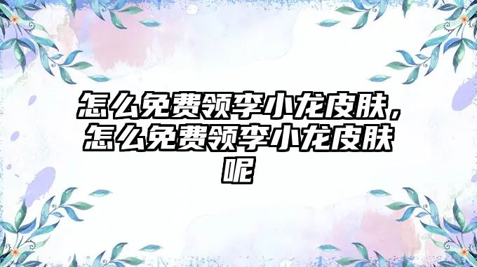 怎么免費(fèi)領(lǐng)李小龍皮膚，怎么免費(fèi)領(lǐng)李小龍皮膚呢