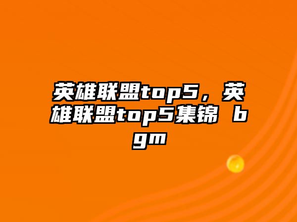 英雄聯(lián)盟top5，英雄聯(lián)盟top5集錦 bgm