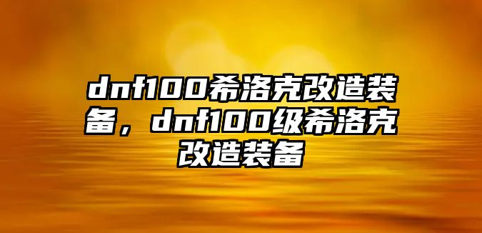 dnf100希洛克改造裝備，dnf100級(jí)希洛克改造裝備