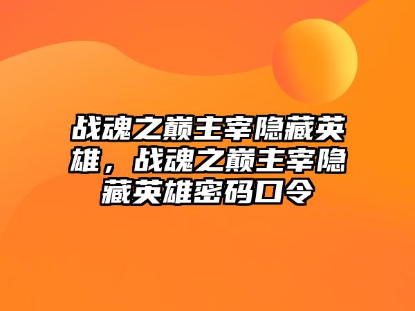 戰魂之巔主宰隱藏英雄，戰魂之巔主宰隱藏英雄密碼口令