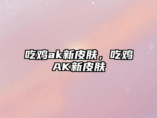 吃雞ak新皮膚，吃雞AK新皮膚