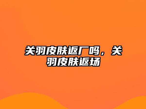 關(guān)羽皮膚返廠嗎，關(guān)羽皮膚返場(chǎng)