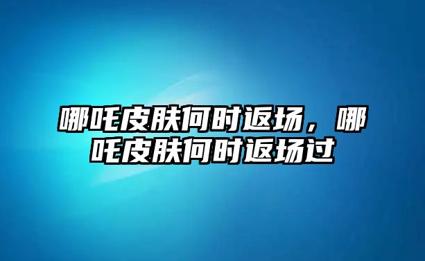 哪吒皮膚何時返場，哪吒皮膚何時返場過