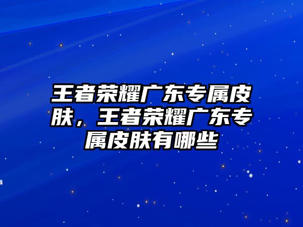 王者榮耀廣東專屬皮膚，王者榮耀廣東專屬皮膚有哪些