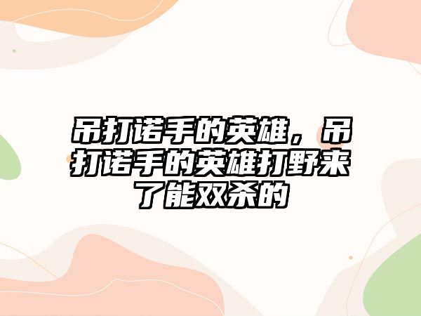 吊打諾手的英雄，吊打諾手的英雄打野來了能雙殺的