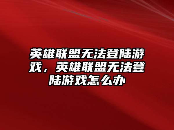 英雄聯盟無法登陸游戲，英雄聯盟無法登陸游戲怎么辦