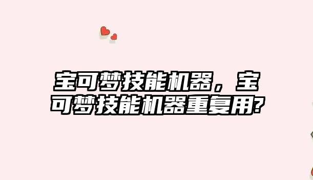 寶可夢技能機器，寶可夢技能機器重復用?