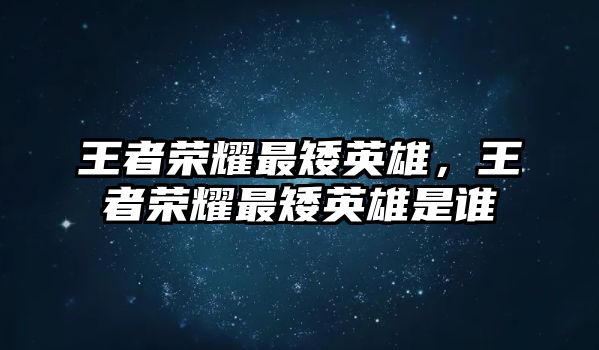 王者榮耀最矮英雄，王者榮耀最矮英雄是誰