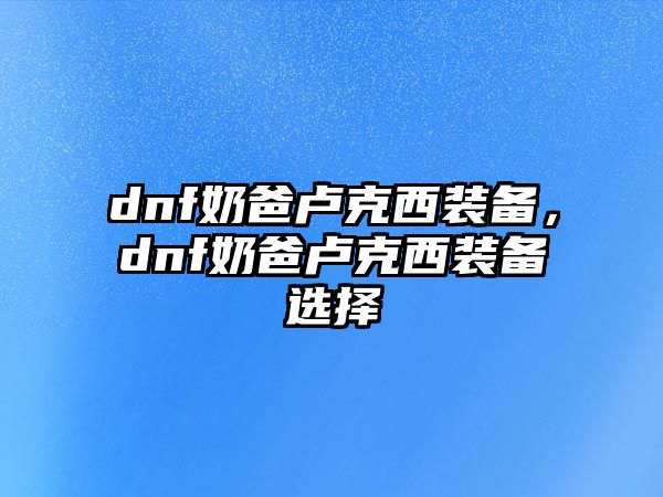 dnf奶爸盧克西裝備，dnf奶爸盧克西裝備選擇