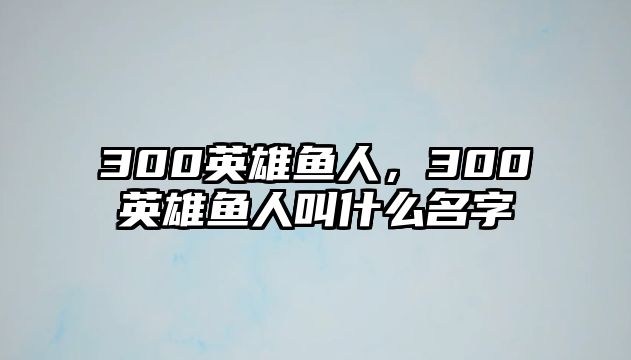 300英雄魚人，300英雄魚人叫什么名字