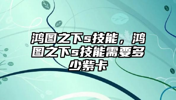 鴻圖之下s技能，鴻圖之下s技能需要多少紫卡