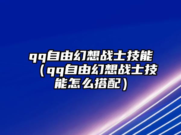 qq自由幻想戰(zhàn)士技能（qq自由幻想戰(zhàn)士技能怎么搭配）