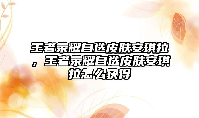 王者榮耀自選皮膚安琪拉，王者榮耀自選皮膚安琪拉怎么獲得