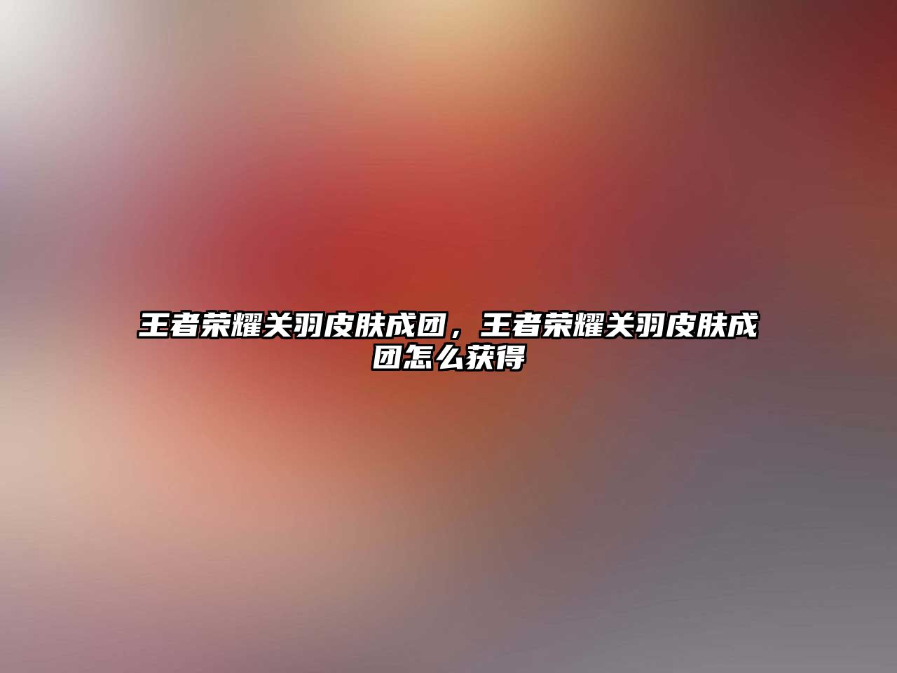 王者榮耀關羽皮膚成團，王者榮耀關羽皮膚成團怎么獲得