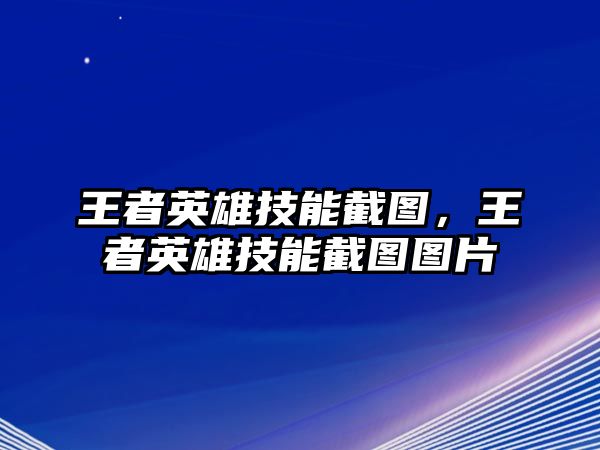 王者英雄技能截圖，王者英雄技能截圖圖片