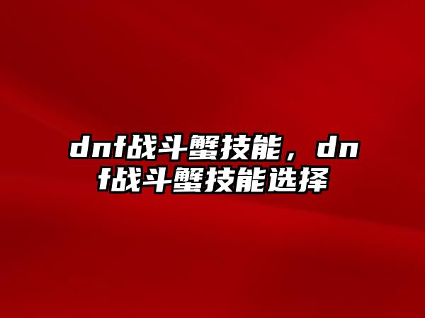 dnf戰斗蟹技能，dnf戰斗蟹技能選擇