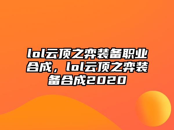 lol云頂之弈裝備職業合成，lol云頂之弈裝備合成2020