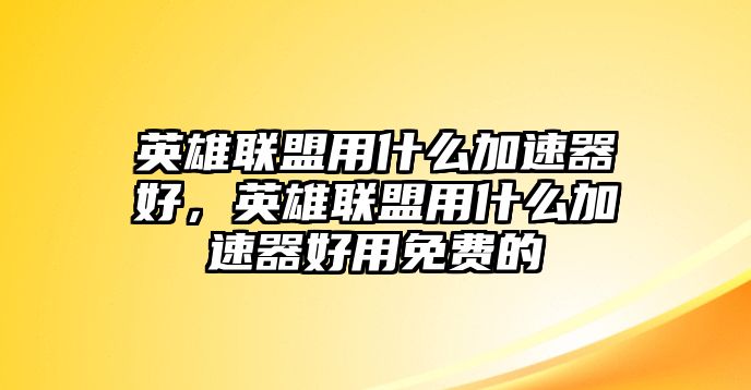 英雄聯(lián)盟用什么加速器好，英雄聯(lián)盟用什么加速器好用免費(fèi)的