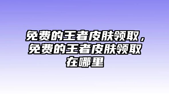 免費的王者皮膚領取，免費的王者皮膚領取在哪里