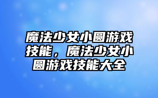 魔法少女小圓游戲技能，魔法少女小圓游戲技能大全