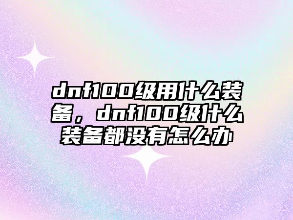 dnf100級用什么裝備，dnf100級什么裝備都沒有怎么辦