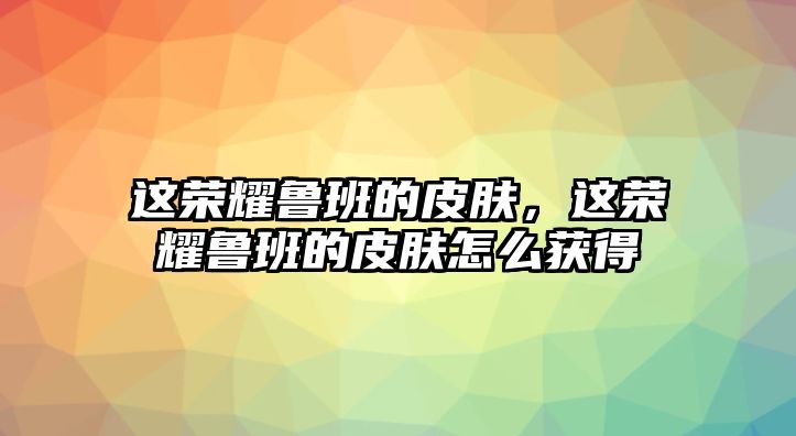 這榮耀魯班的皮膚，這榮耀魯班的皮膚怎么獲得