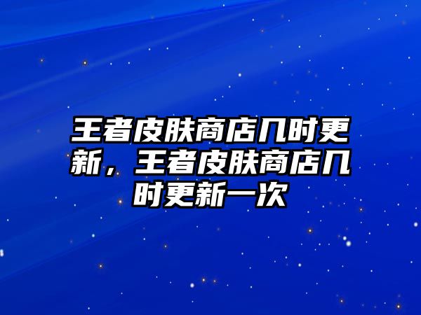 王者皮膚商店幾時更新，王者皮膚商店幾時更新一次