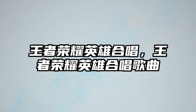 王者榮耀英雄合唱，王者榮耀英雄合唱歌曲