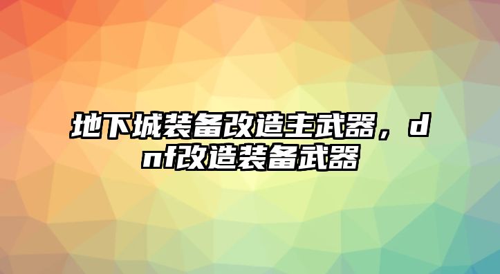 地下城裝備改造主武器，dnf改造裝備武器