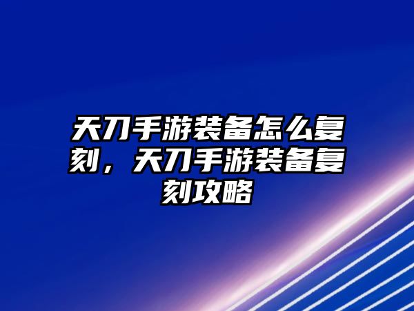 天刀手游裝備怎么復(fù)刻，天刀手游裝備復(fù)刻攻略