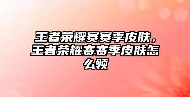 王者榮耀賽賽季皮膚，王者榮耀賽賽季皮膚怎么領(lǐng)