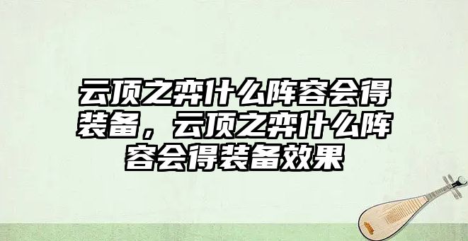 云頂之弈什么陣容會(huì)得裝備，云頂之弈什么陣容會(huì)得裝備效果