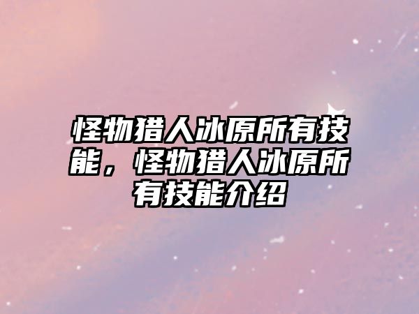 怪物獵人冰原所有技能，怪物獵人冰原所有技能介紹