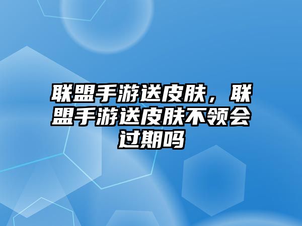 聯盟手游送皮膚，聯盟手游送皮膚不領會過期嗎