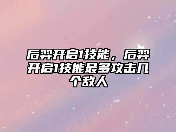 后羿開啟1技能，后羿開啟1技能最多攻擊幾個敵人