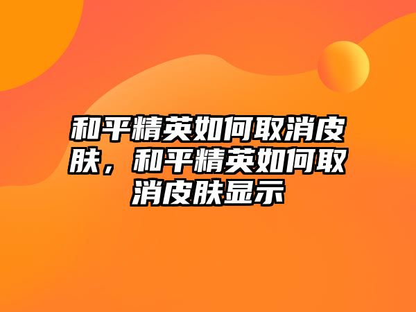 和平精英如何取消皮膚，和平精英如何取消皮膚顯示