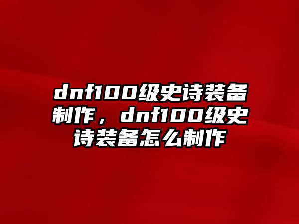 dnf100級(jí)史詩(shī)裝備制作，dnf100級(jí)史詩(shī)裝備怎么制作