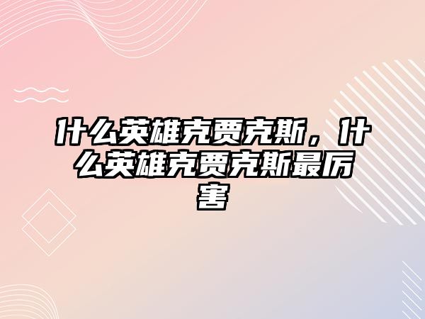 什么英雄克賈克斯，什么英雄克賈克斯最厲害