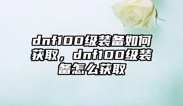 dnf100級(jí)裝備如何獲取，dnf100級(jí)裝備怎么獲取