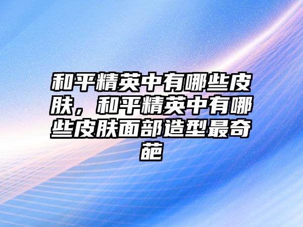 和平精英中有哪些皮膚，和平精英中有哪些皮膚面部造型最奇葩