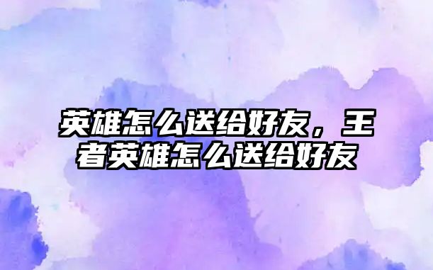 英雄怎么送給好友，王者英雄怎么送給好友