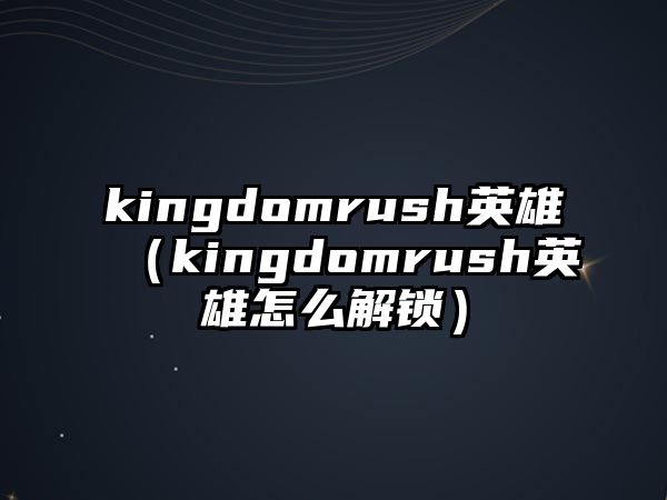 kingdomrush英雄（kingdomrush英雄怎么解鎖）