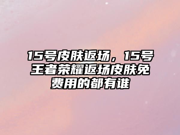 15號(hào)皮膚返場(chǎng)，15號(hào)王者榮耀返場(chǎng)皮膚免費(fèi)用的都有誰(shuí)