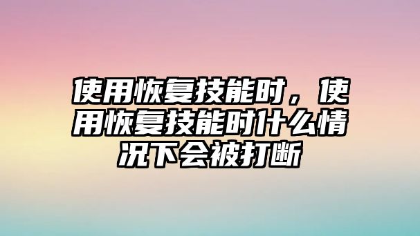 使用恢復技能時，使用恢復技能時什么情況下會被打斷