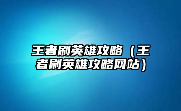 王者刷英雄攻略（王者刷英雄攻略網站）