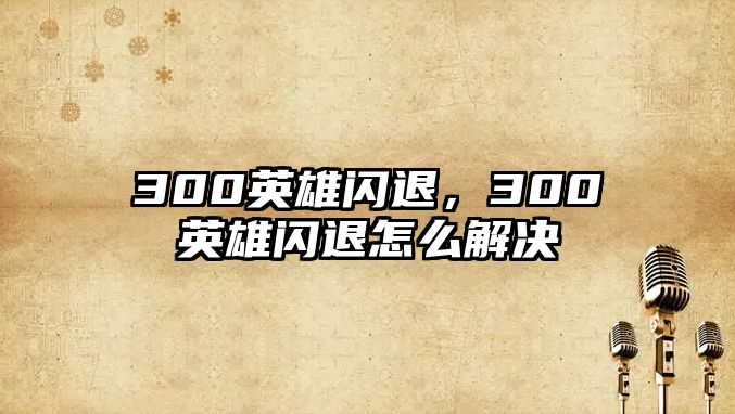 300英雄閃退，300英雄閃退怎么解決