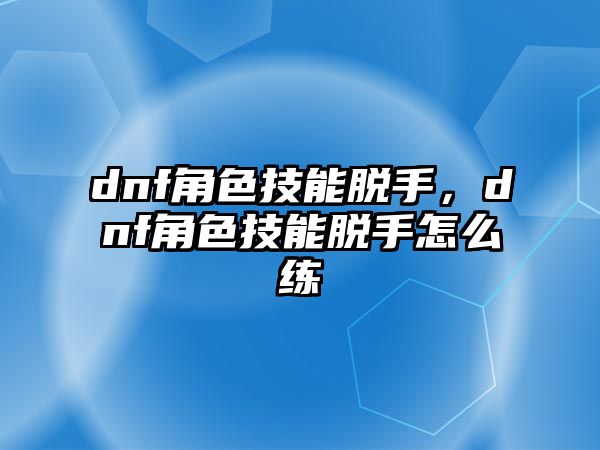 dnf角色技能脫手，dnf角色技能脫手怎么練