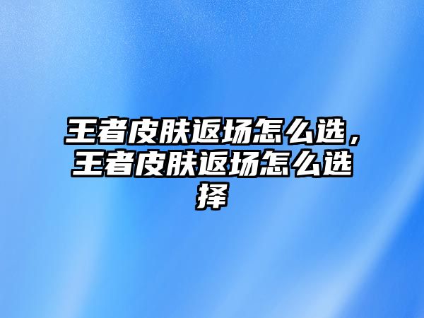 王者皮膚返場怎么選，王者皮膚返場怎么選擇