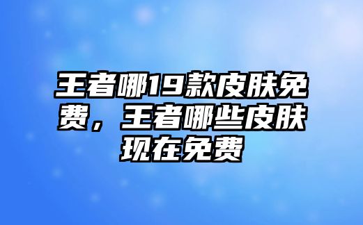 王者哪19款皮膚免費，王者哪些皮膚現在免費