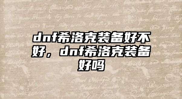 dnf希洛克裝備好不好，dnf希洛克裝備好嗎